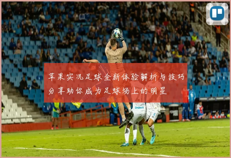 苹果实况足球全新体验解析与技巧分享助你成为足球场上的明星