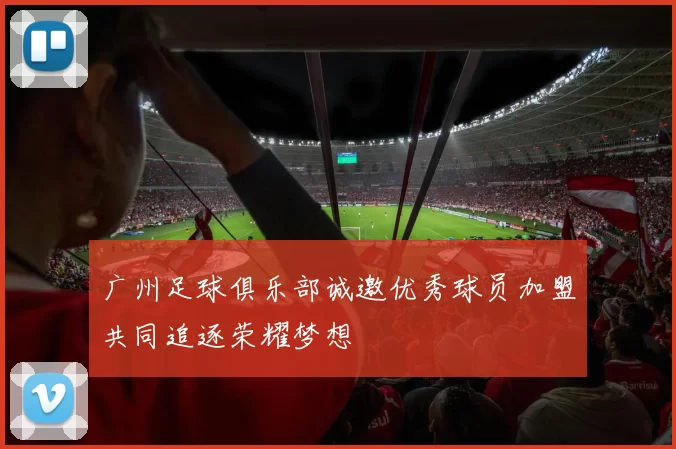 广州足球俱乐部诚邀优秀球员加盟共同追逐荣耀梦想