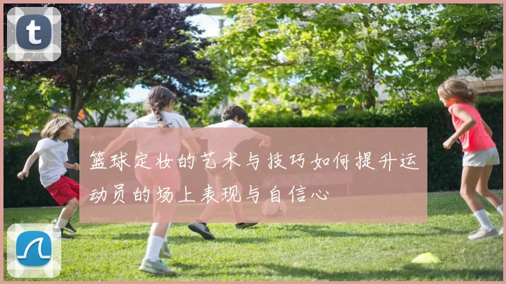 篮球定妆的艺术与技巧如何提升运动员的场上表现与自信心