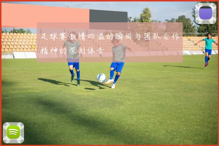 足球赛激情四溢的瞬间与团队合作精神的深刻体会