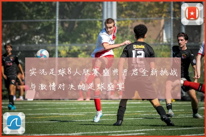 实况足球8人联赛盛典开启全新挑战与激情对决的足球盛宴
