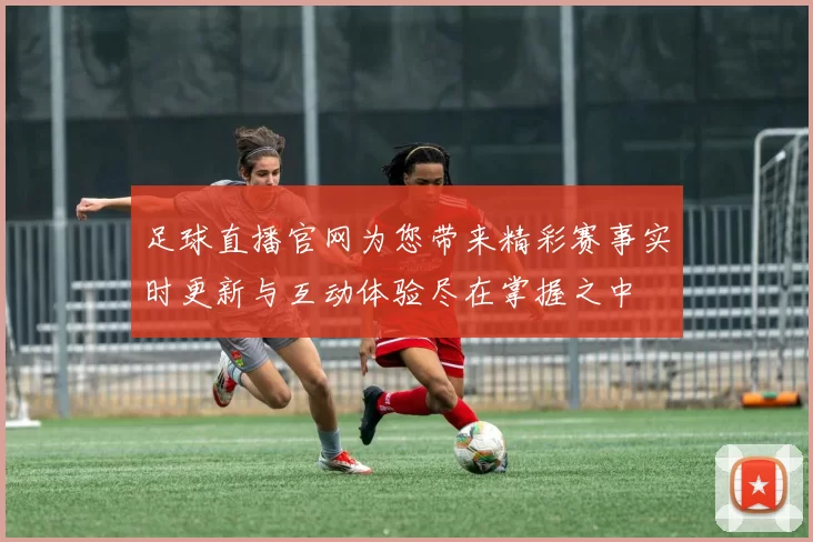 足球直播官网为您带来精彩赛事实时更新与互动体验尽在掌握之中