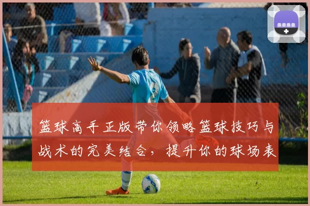 篮球高手正版带你领略篮球技巧与战术的完美结合，提升你的球场表现与竞技水平