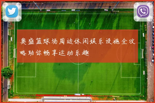 奥盛篮球场周边休闲娱乐设施全攻略助你畅享运动乐趣