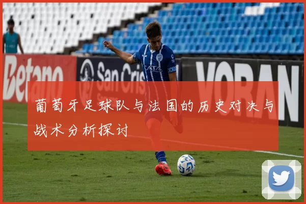 葡萄牙足球队与法国的历史对决与战术分析探讨