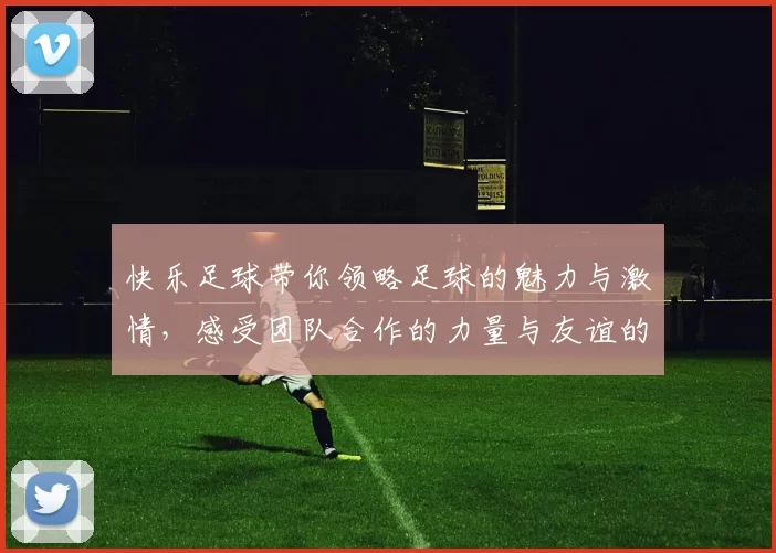 快乐足球带你领略足球的魅力与激情，感受团队合作的力量与友谊的真谛